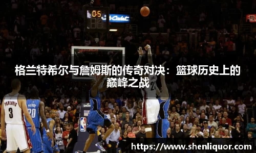 格兰特希尔与詹姆斯的传奇对决：篮球历史上的巅峰之战
