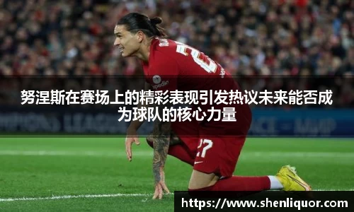 努涅斯在赛场上的精彩表现引发热议未来能否成为球队的核心力量