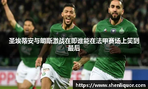 圣埃蒂安与朗斯激战在即谁能在法甲赛场上笑到最后